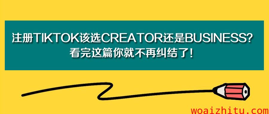 注册TikTok该选Creator还是Business？看完这篇你就不再纠结了！